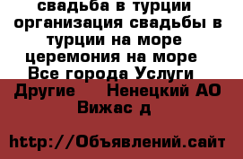 свадьба в турции, организация свадьбы в турции на море, церемония на море - Все города Услуги » Другие   . Ненецкий АО,Вижас д.